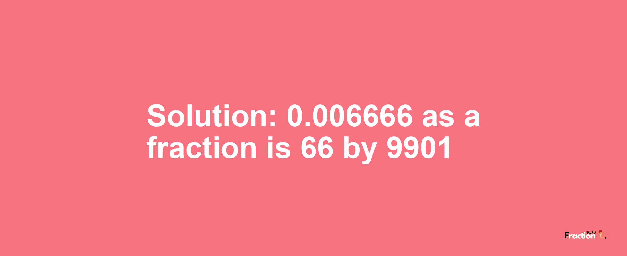 Solution:0.006666 as a fraction is 66/9901